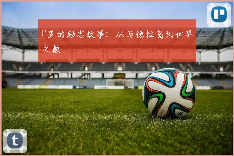 C罗的励志故事：从马德拉岛到世界之巅