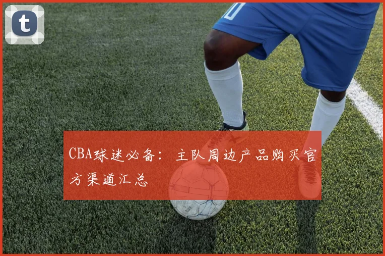 CBA球迷必备:主队周边产品购买官方渠道汇总