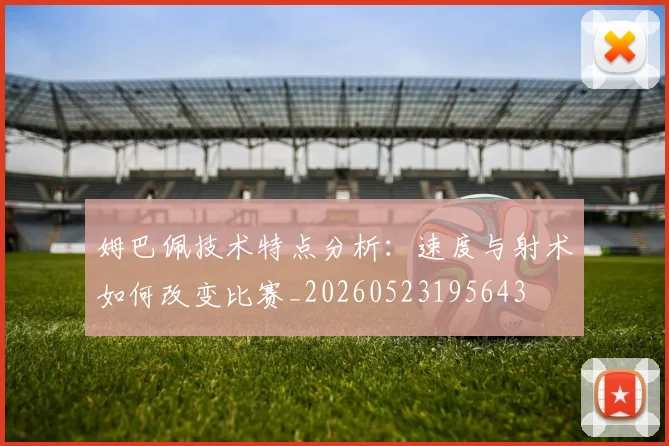 姆巴佩技术特点分析：速度与射术如何改变比赛_20260523195643