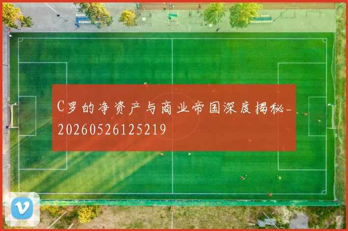 C罗的净资产与商业帝国深度揭秘_20260526125219