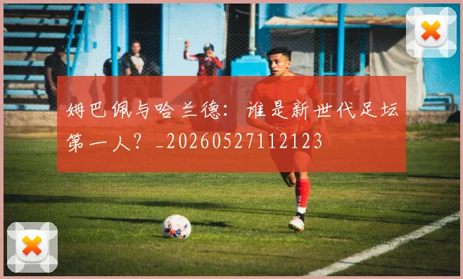 姆巴佩与哈兰德:谁是新世代足坛第一人?_20260527112123