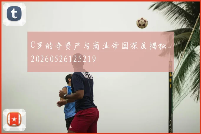 C罗的净资产与商业帝国深度揭秘_20260526125219