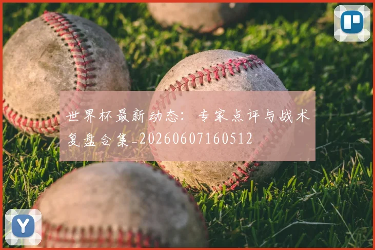 世界杯最新动态：专家点评与战术复盘合集_20260607160512