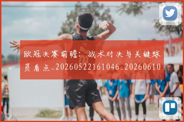 欧冠决赛前瞻：战术对决与关键球员看点_20260522161046_20260610165918