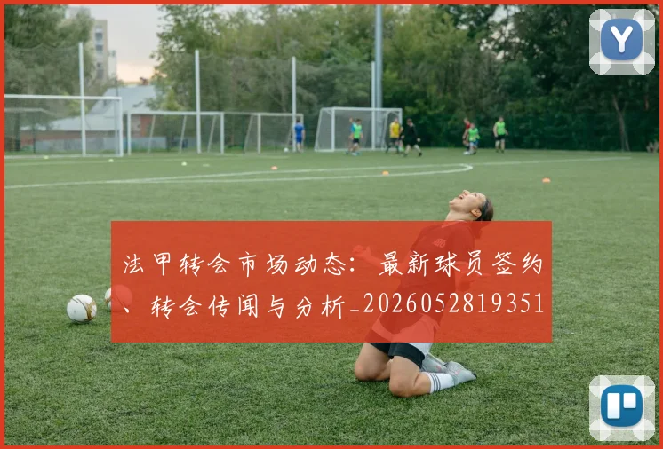 法甲转会市场动态：最新球员签约、转会传闻与分析_20260528193510