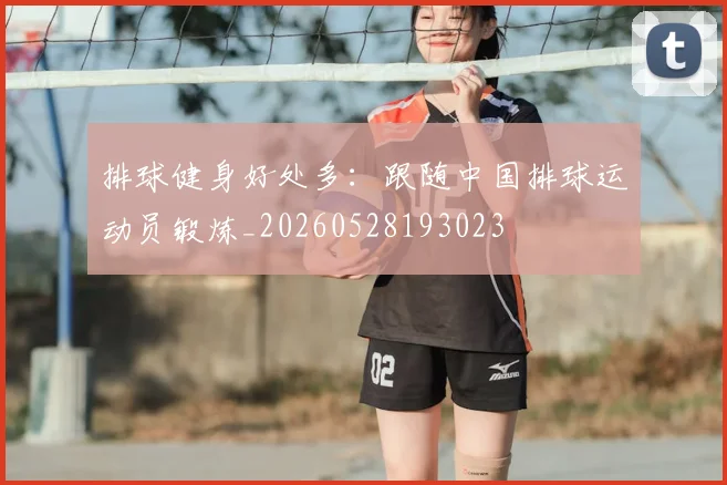 排球健身好处多：跟随中国排球运动员锻炼_20260528193023