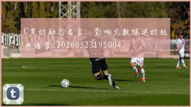 C罗的励志名言:影响无数球迷的经典语录_20260523195004