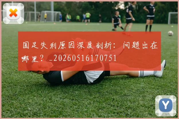 国足失利原因深度剖析:问题出在哪里?_20260516170751