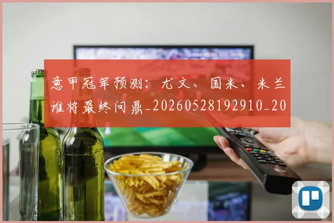 意甲冠军预测：尤文、国米、米兰谁将最终问鼎_20260528192910_20260609192351